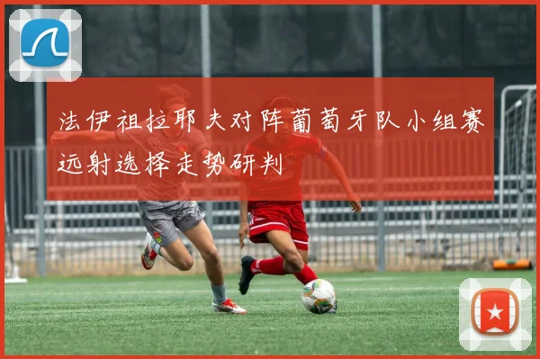 法伊祖拉耶夫对阵葡萄牙队小组赛远射选择走势研判