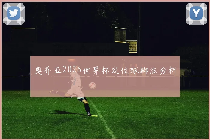 奥乔亚2026世界杯定位球脚法分析