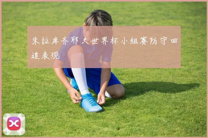 朱拉库齐耶夫世界杯小组赛防守回追表现
