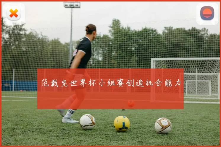 范戴克世界杯小组赛创造机会能力