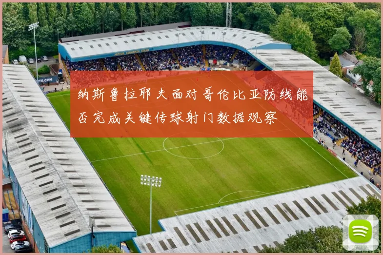 纳斯鲁拉耶夫面对哥伦比亚防线能否完成关键传球射门数据观察