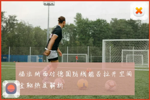 福法纳面对德国防线能否拉开空间金靴热度解析