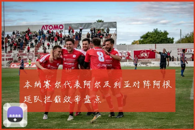 本纳赛尔代表阿尔及利亚对阵阿根廷队拦截效率盘点