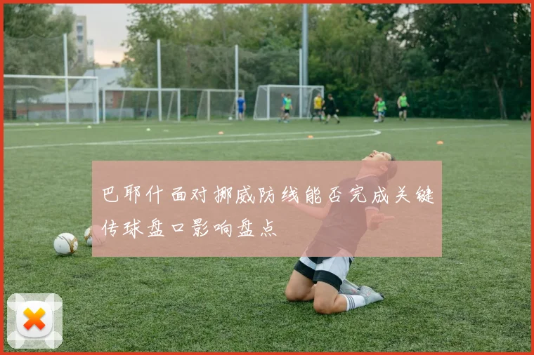 巴耶什面对挪威防线能否完成关键传球盘口影响盘点