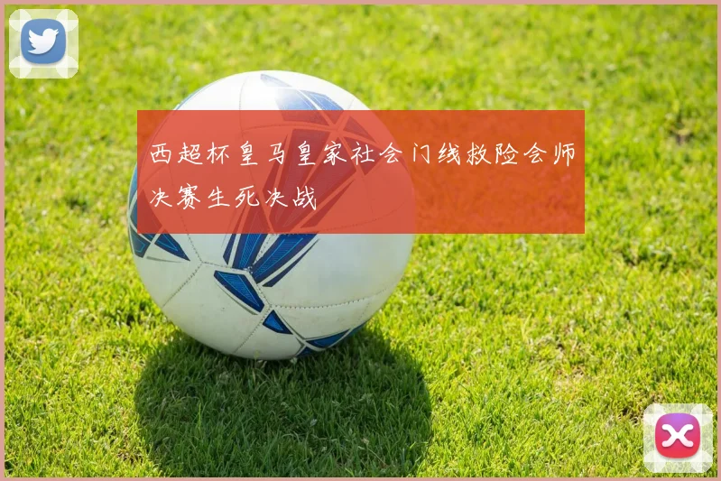 西超杯皇马皇家社会门线救险会师决赛生死决战