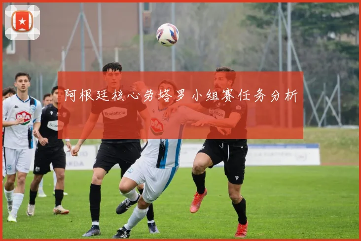 阿根廷核心劳塔罗小组赛任务分析