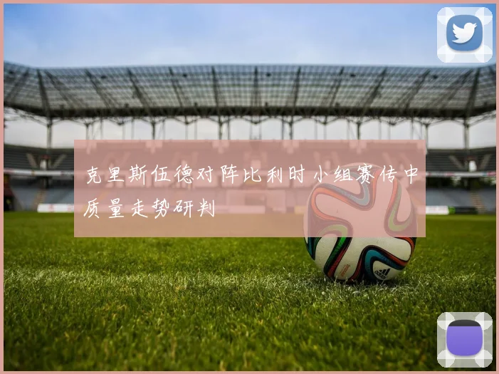 克里斯伍德对阵比利时小组赛传中质量走势研判