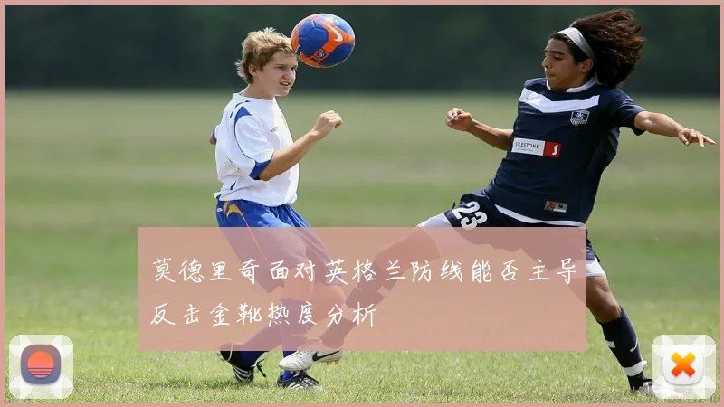 莫德里奇面对英格兰防线能否主导反击金靴热度分析