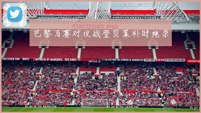 巴黎马赛对攻战登贝莱补时绝杀