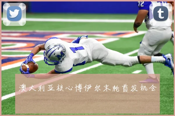 澳大利亚核心博伊尔末轮首发机会