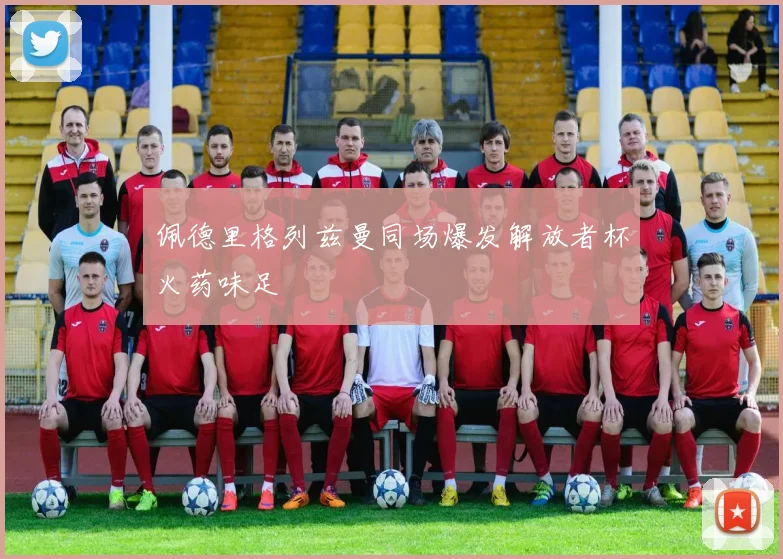 佩德里格列兹曼同场爆发解放者杯火药味足