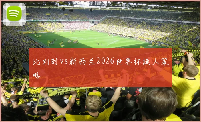 比利时vs新西兰2026世界杯换人策略