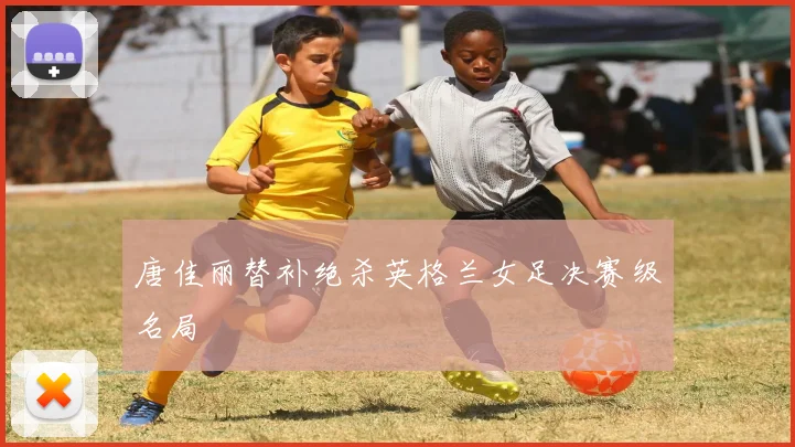 唐佳丽替补绝杀英格兰女足决赛级名局
