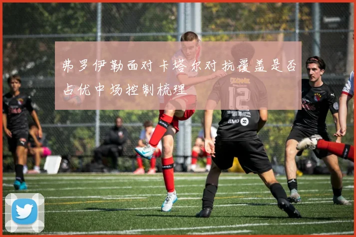 弗罗伊勒面对卡塔尔对抗覆盖是否占优中场控制梳理
