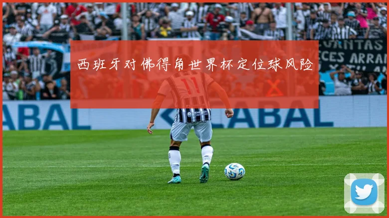 西班牙对佛得角世界杯定位球风险