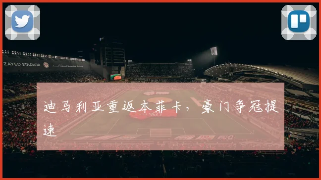 迪马利亚重返本菲卡，豪门争冠提速