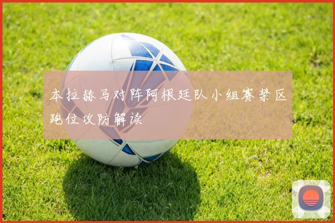 本拉赫马对阵阿根廷队小组赛禁区跑位攻防解读