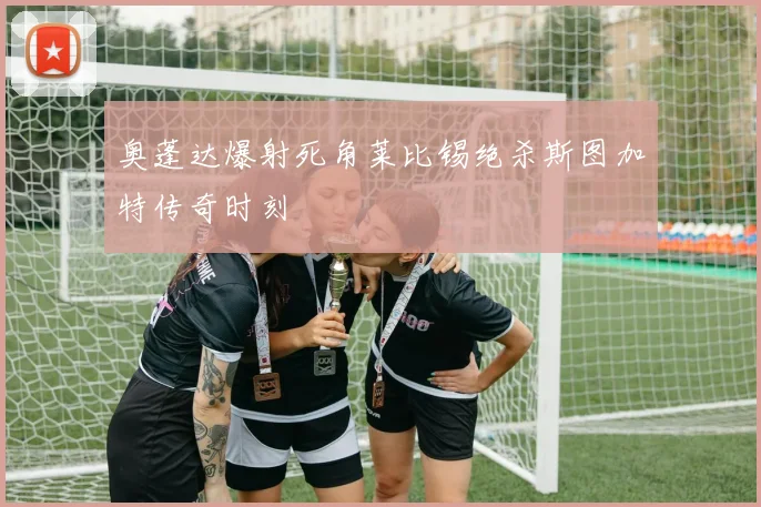 奥蓬达爆射死角莱比锡绝杀斯图加特传奇时刻