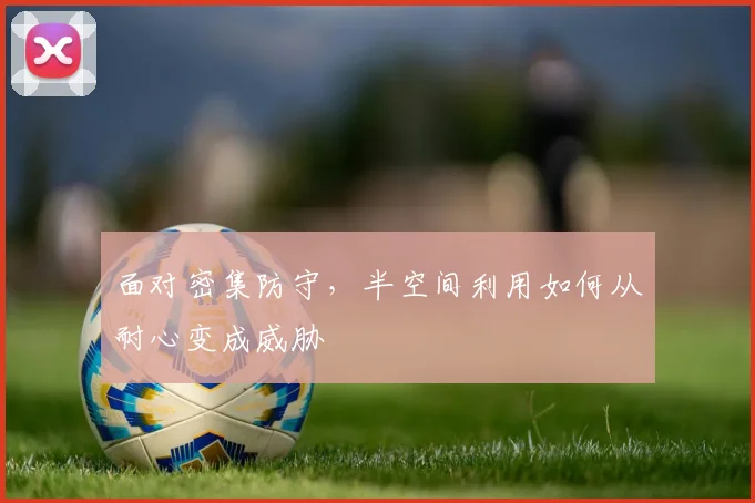 面对密集防守,半空间利用如何从耐心变成威胁