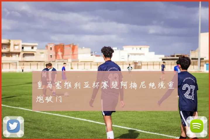 皇马塞维利亚杯赛楚阿梅尼绝境重炮破门