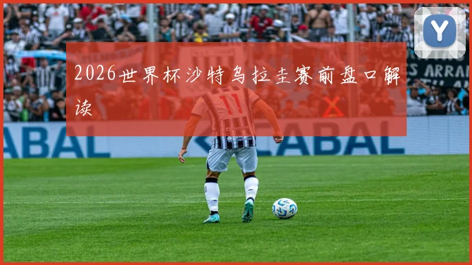 2026世界杯沙特乌拉圭赛前盘口解读