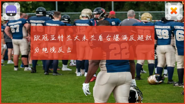 欧冠亚特兰大米兰看台爆满反超积分绝境反击