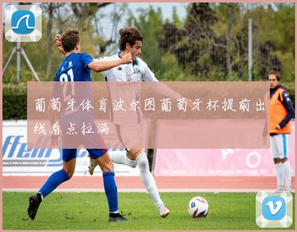 葡萄牙体育波尔图葡萄牙杯提前出线看点拉满