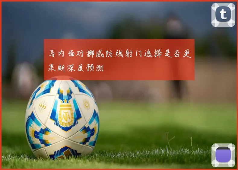 马内面对挪威防线射门选择是否更果断深度预测