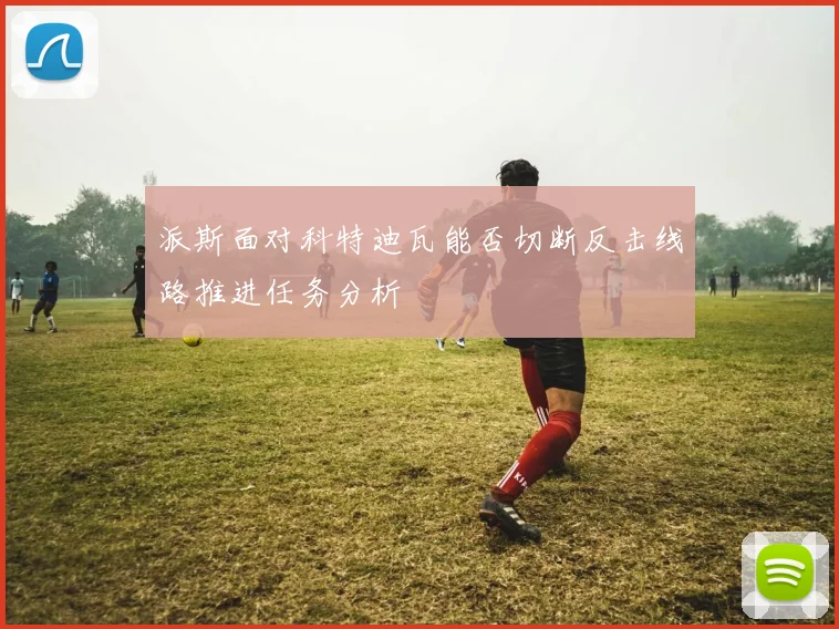 派斯面对科特迪瓦能否切断反击线路推进任务分析