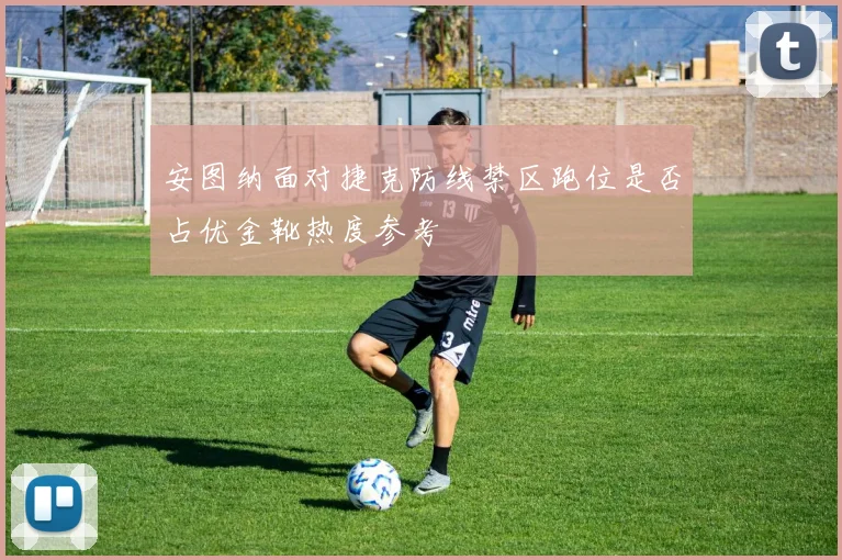 安图纳面对捷克防线禁区跑位是否占优金靴热度参考
