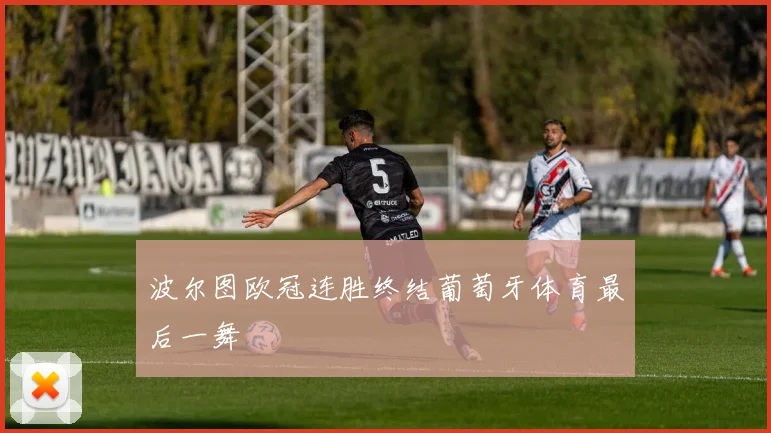 波尔图欧冠连胜终结葡萄牙体育最后一舞