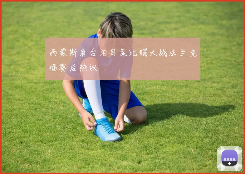西蒙斯看台泪目莱比锡大战法兰克福赛后热议