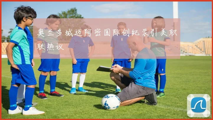 奥兰多城迈阿密国际创纪录引美职联热议