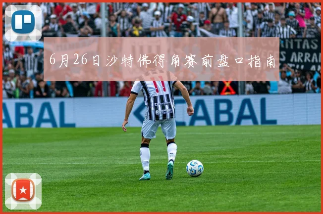 6月26日沙特佛得角赛前盘口指南