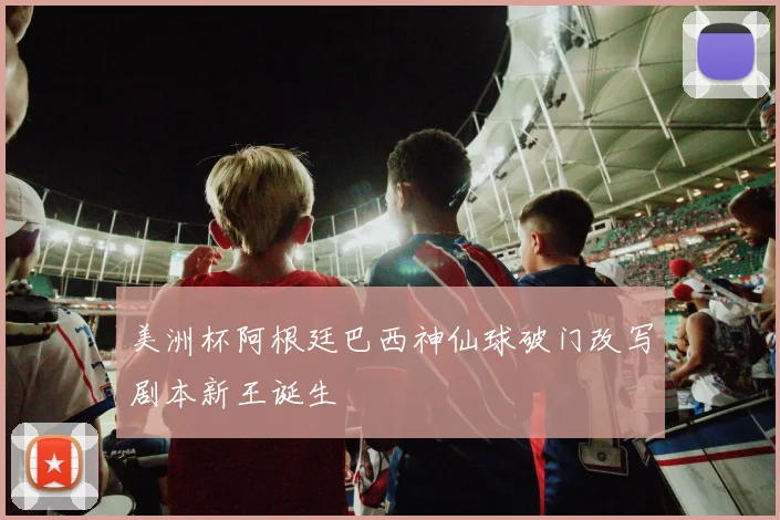 美洲杯阿根廷巴西神仙球破门改写剧本新王诞生