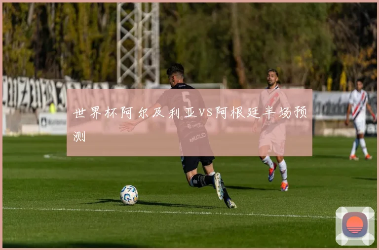 世界杯阿尔及利亚vs阿根廷半场预测
