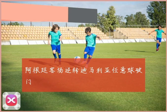 阿根廷客场逆转迪马利亚任意球破门