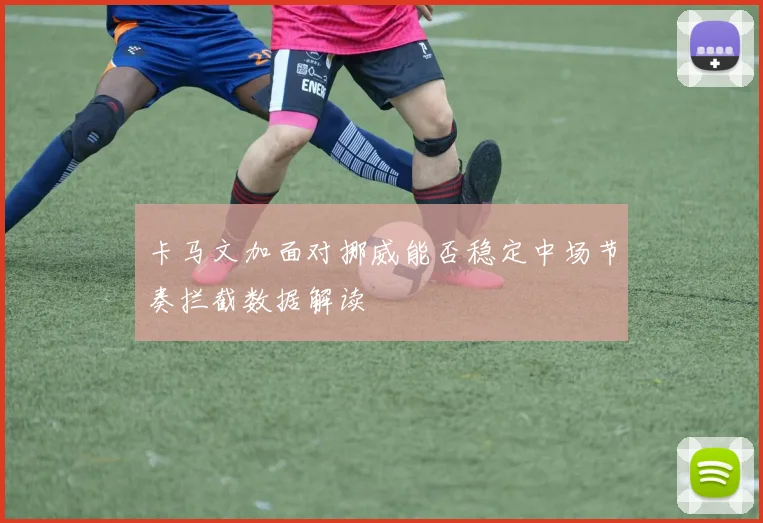 卡马文加面对挪威能否稳定中场节奏拦截数据解读