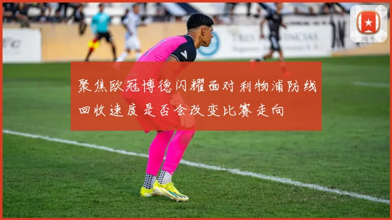 聚焦欧冠博德闪耀面对利物浦防线回收速度是否会改变比赛走向
