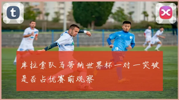 库拉索队马蒂纳世界杯一对一突破是否占优赛前观察