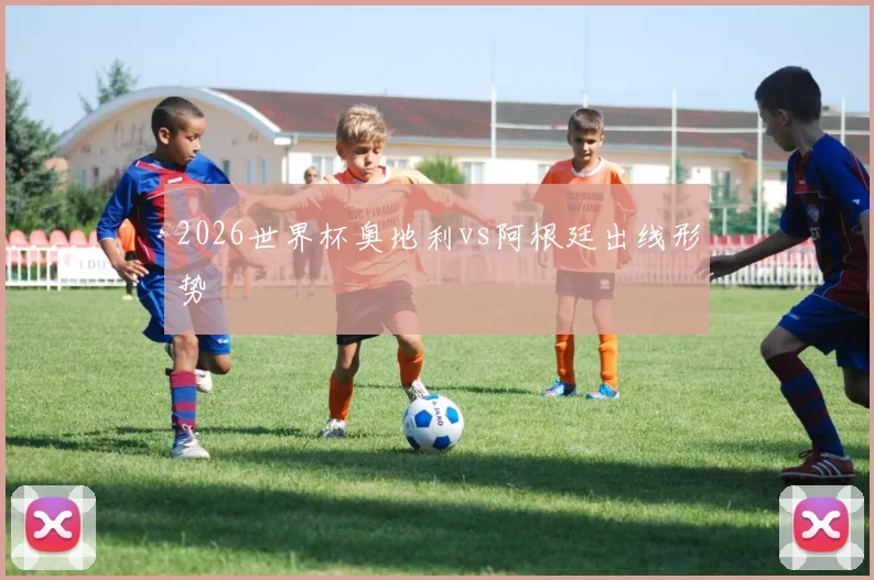 2026世界杯奥地利vs阿根廷出线形势