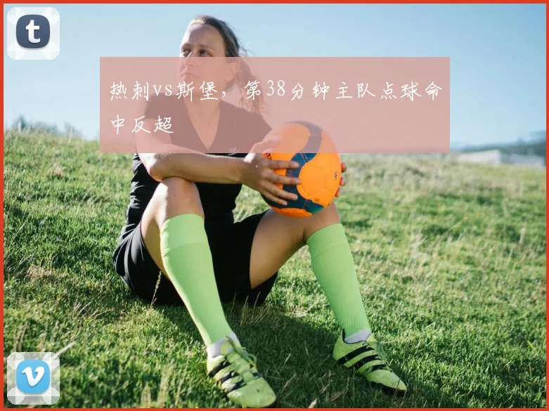 热刺vs斯堡,第38分钟主队点球命中反超