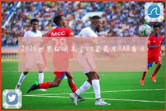 2026世界杯刚果金vs葡萄牙VAR看点