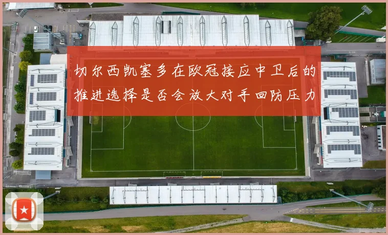 切尔西凯塞多在欧冠接应中卫后的推进选择是否会放大对手回防压力