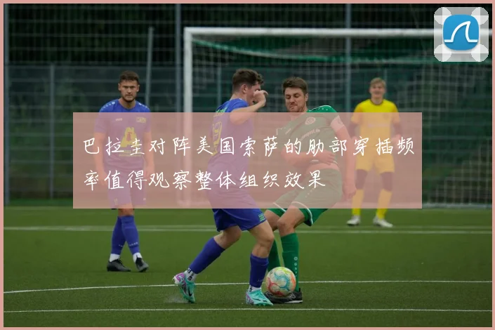 巴拉圭对阵美国索萨的肋部穿插频率值得观察整体组织效果