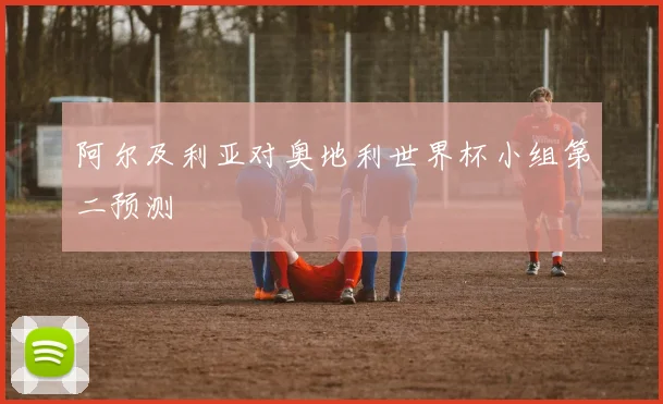 阿尔及利亚对奥地利世界杯小组第二预测