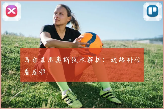 马尔基尼奥斯技术解析：边路补位看后程