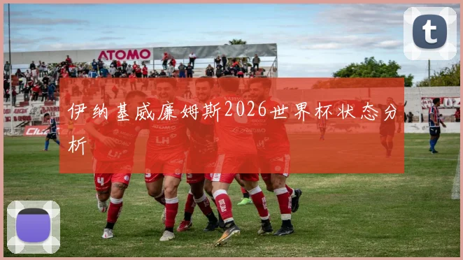 伊纳基威廉姆斯2026世界杯状态分析