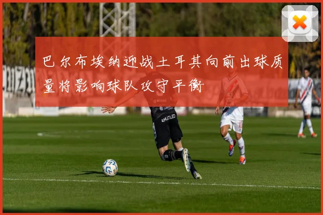巴尔布埃纳迎战土耳其向前出球质量将影响球队攻守平衡