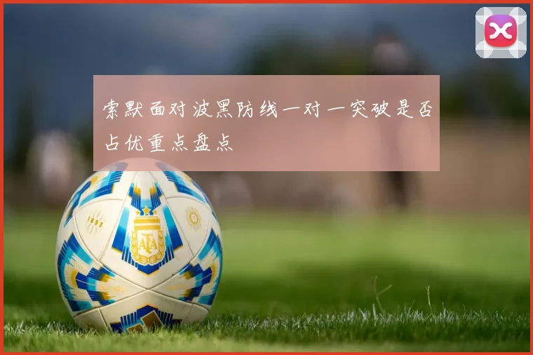 索默面对波黑防线一对一突破是否占优重点盘点